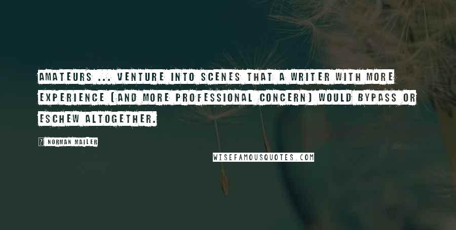 Norman Mailer Quotes: Amateurs ... venture into scenes that a writer with more experience (and more professional concern) would bypass or eschew altogether.