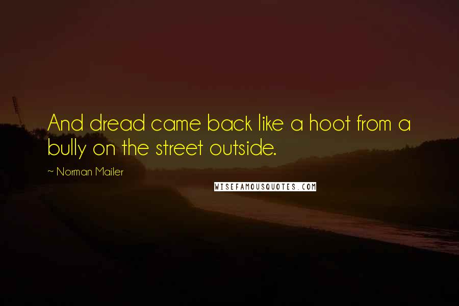 Norman Mailer Quotes: And dread came back like a hoot from a bully on the street outside.