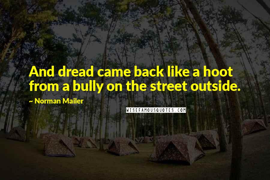 Norman Mailer Quotes: And dread came back like a hoot from a bully on the street outside.