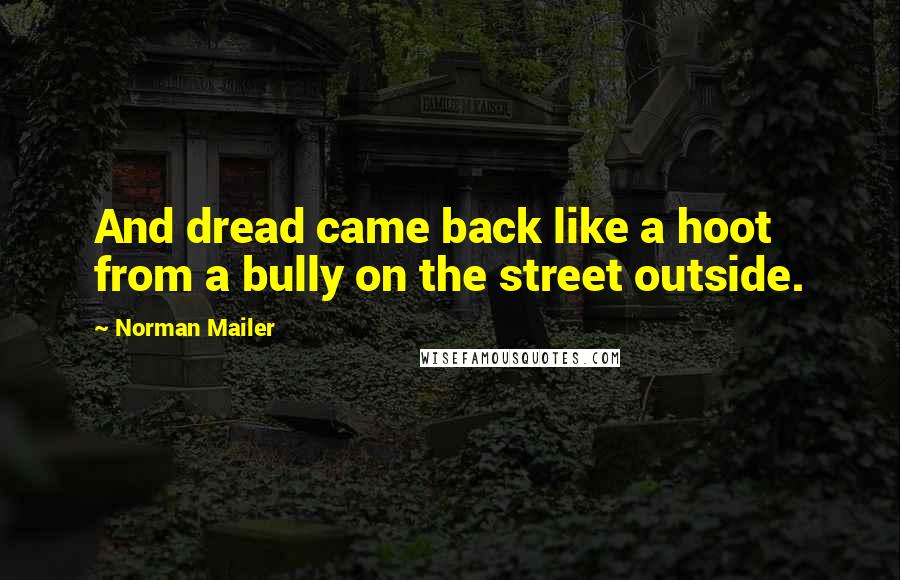 Norman Mailer Quotes: And dread came back like a hoot from a bully on the street outside.
