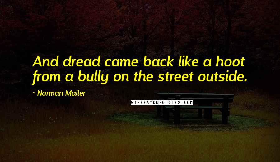 Norman Mailer Quotes: And dread came back like a hoot from a bully on the street outside.