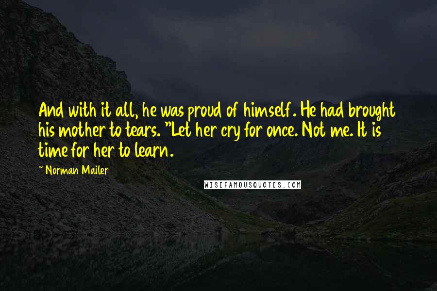 Norman Mailer Quotes: And with it all, he was proud of himself. He had brought his mother to tears. "Let her cry for once. Not me. It is time for her to learn.