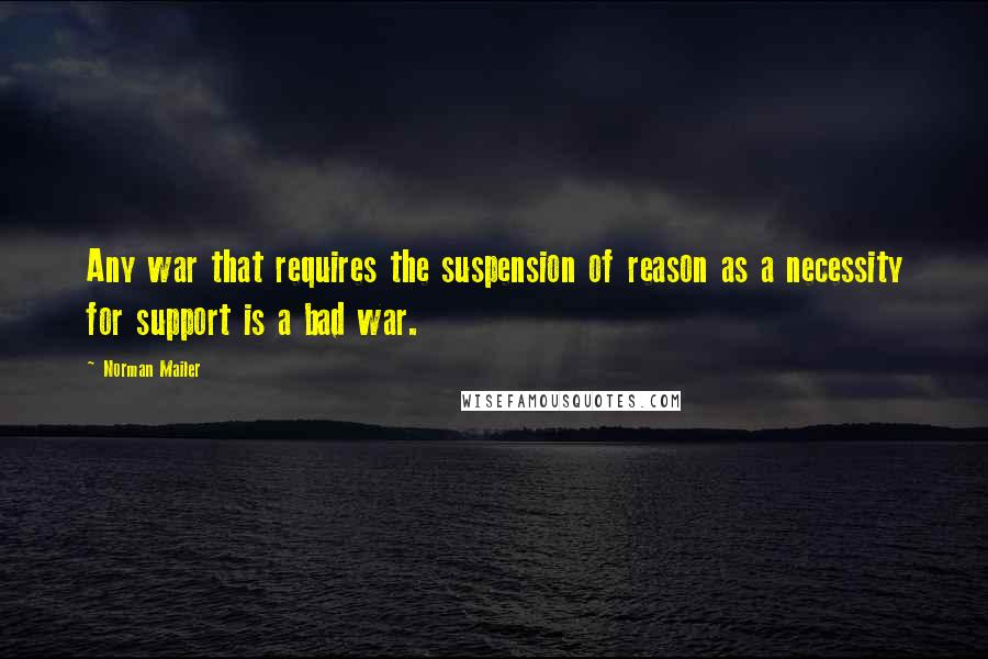 Norman Mailer Quotes: Any war that requires the suspension of reason as a necessity for support is a bad war.