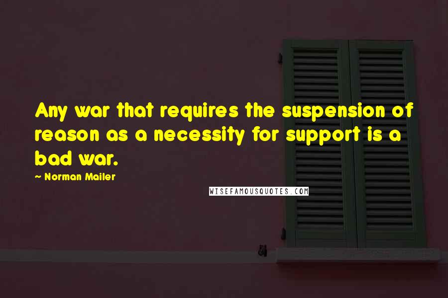 Norman Mailer Quotes: Any war that requires the suspension of reason as a necessity for support is a bad war.