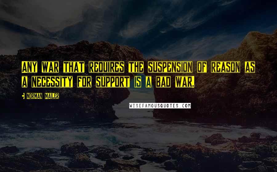 Norman Mailer Quotes: Any war that requires the suspension of reason as a necessity for support is a bad war.