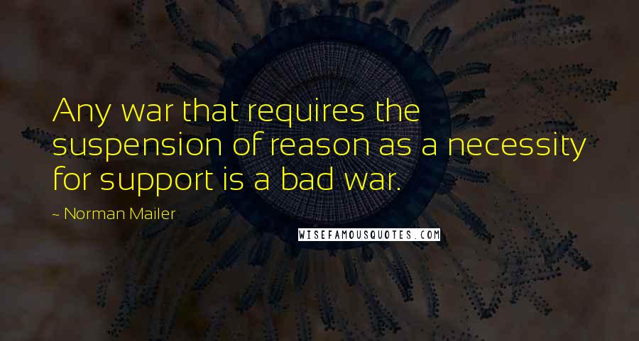 Norman Mailer Quotes: Any war that requires the suspension of reason as a necessity for support is a bad war.