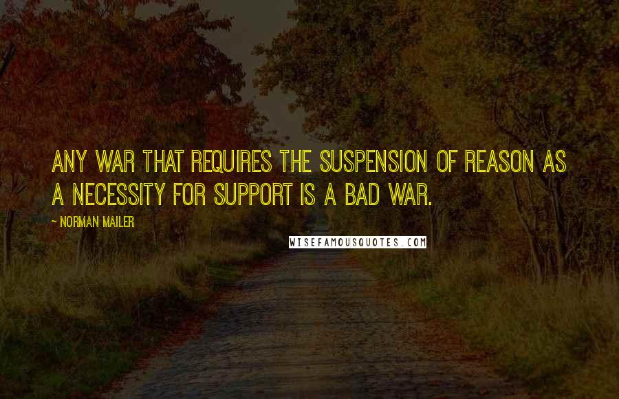 Norman Mailer Quotes: Any war that requires the suspension of reason as a necessity for support is a bad war.