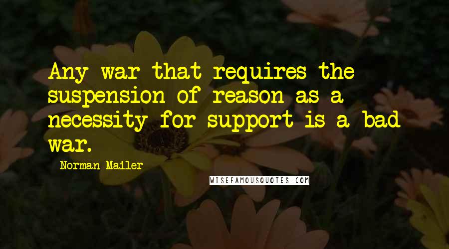 Norman Mailer Quotes: Any war that requires the suspension of reason as a necessity for support is a bad war.
