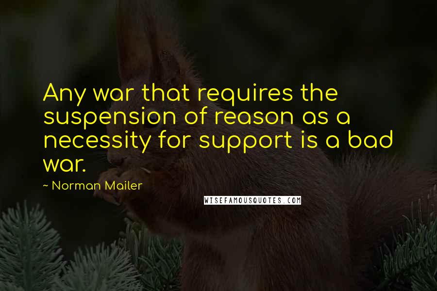 Norman Mailer Quotes: Any war that requires the suspension of reason as a necessity for support is a bad war.