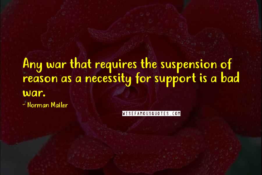 Norman Mailer Quotes: Any war that requires the suspension of reason as a necessity for support is a bad war.