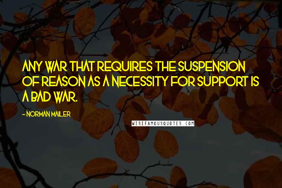 Norman Mailer Quotes: Any war that requires the suspension of reason as a necessity for support is a bad war.
