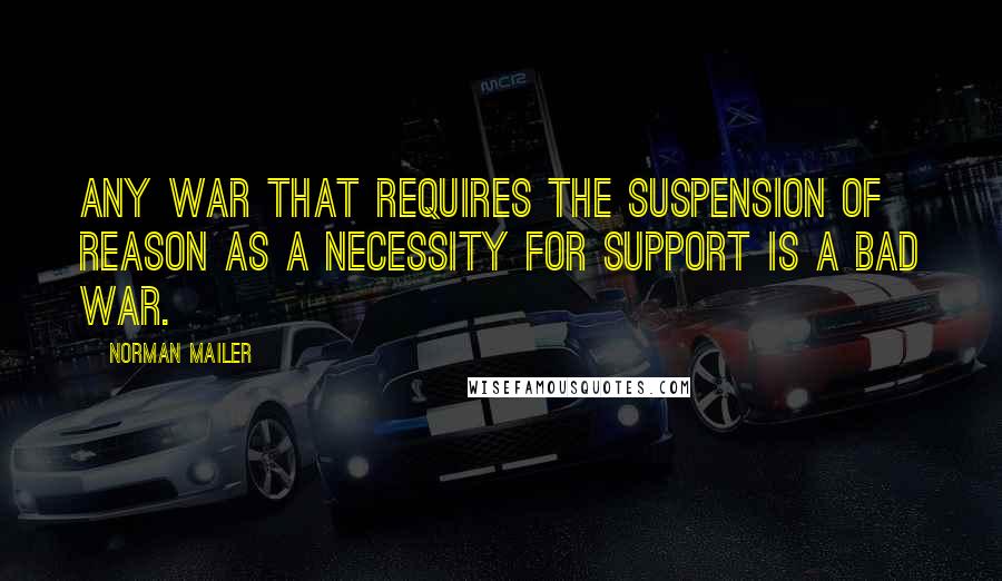 Norman Mailer Quotes: Any war that requires the suspension of reason as a necessity for support is a bad war.