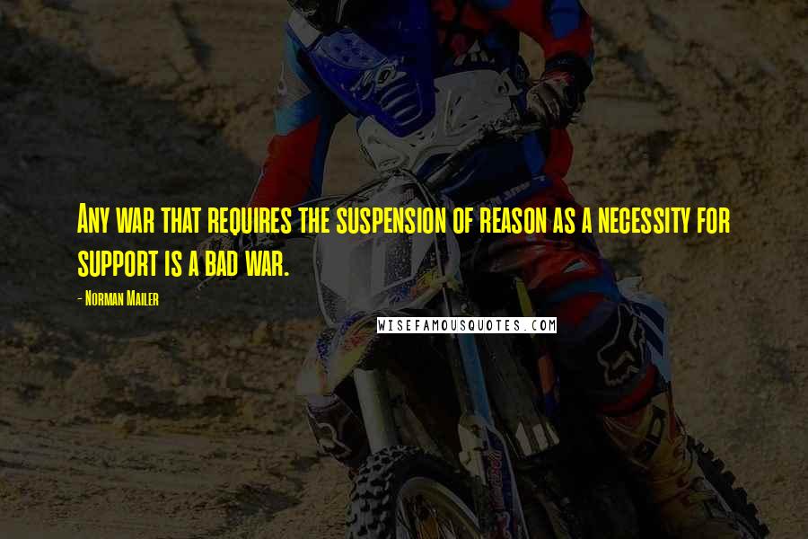 Norman Mailer Quotes: Any war that requires the suspension of reason as a necessity for support is a bad war.