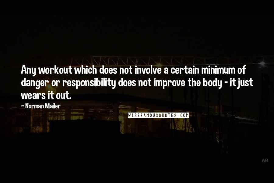 Norman Mailer Quotes: Any workout which does not involve a certain minimum of danger or responsibility does not improve the body - it just wears it out.