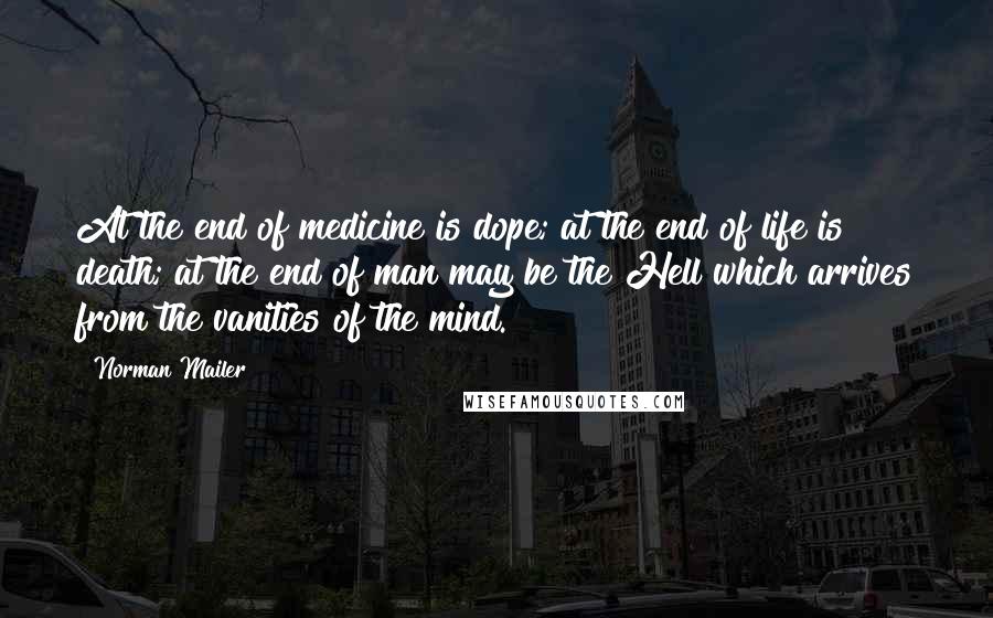 Norman Mailer Quotes: At the end of medicine is dope; at the end of life is death; at the end of man may be the Hell which arrives from the vanities of the mind.