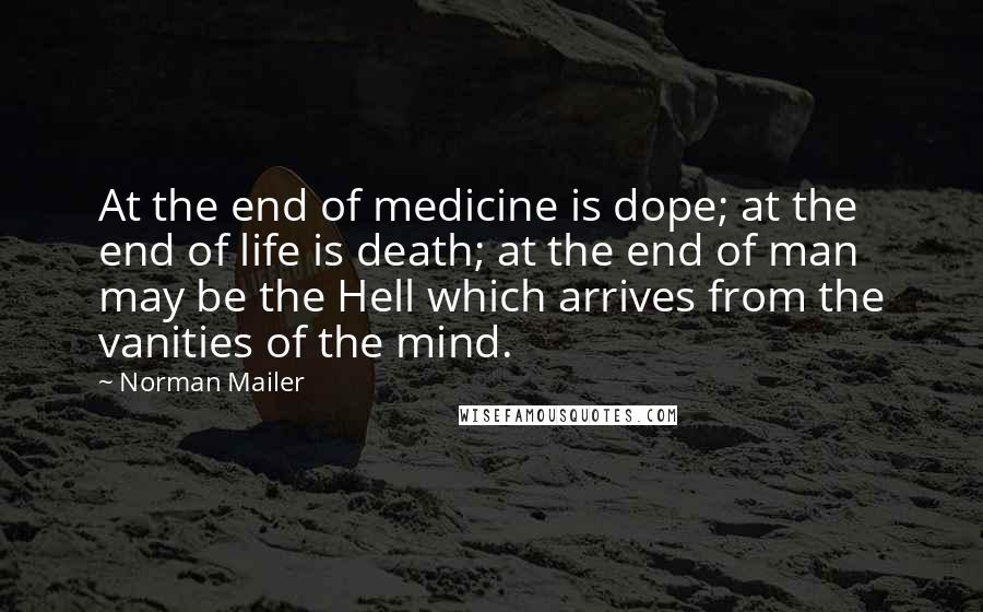 Norman Mailer Quotes: At the end of medicine is dope; at the end of life is death; at the end of man may be the Hell which arrives from the vanities of the mind.