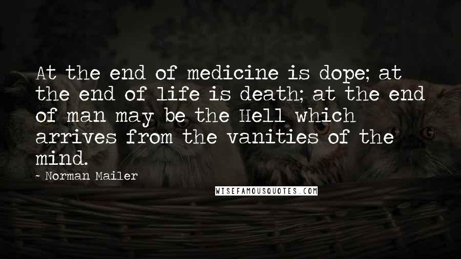 Norman Mailer Quotes: At the end of medicine is dope; at the end of life is death; at the end of man may be the Hell which arrives from the vanities of the mind.