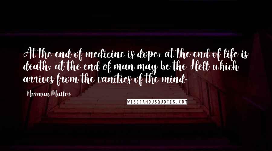 Norman Mailer Quotes: At the end of medicine is dope; at the end of life is death; at the end of man may be the Hell which arrives from the vanities of the mind.