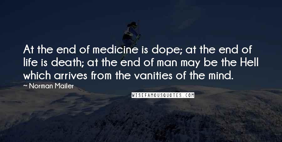 Norman Mailer Quotes: At the end of medicine is dope; at the end of life is death; at the end of man may be the Hell which arrives from the vanities of the mind.