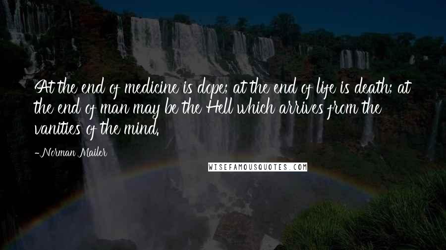 Norman Mailer Quotes: At the end of medicine is dope; at the end of life is death; at the end of man may be the Hell which arrives from the vanities of the mind.