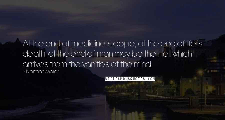 Norman Mailer Quotes: At the end of medicine is dope; at the end of life is death; at the end of man may be the Hell which arrives from the vanities of the mind.