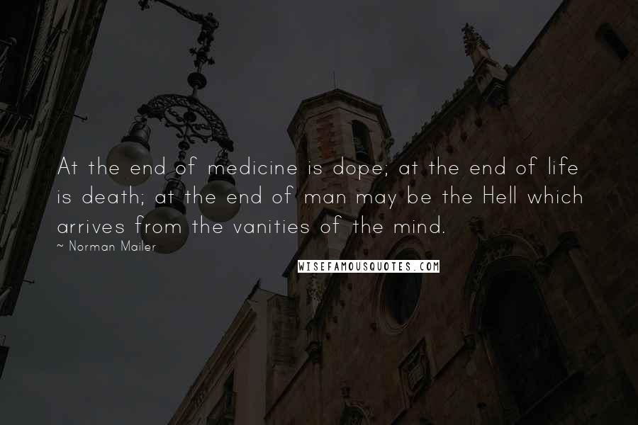 Norman Mailer Quotes: At the end of medicine is dope; at the end of life is death; at the end of man may be the Hell which arrives from the vanities of the mind.