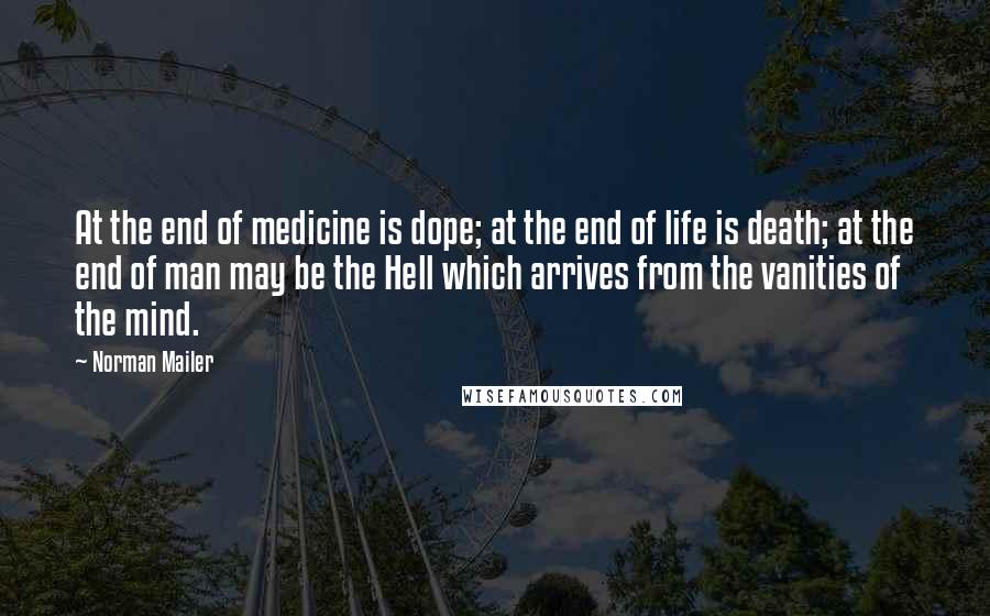 Norman Mailer Quotes: At the end of medicine is dope; at the end of life is death; at the end of man may be the Hell which arrives from the vanities of the mind.