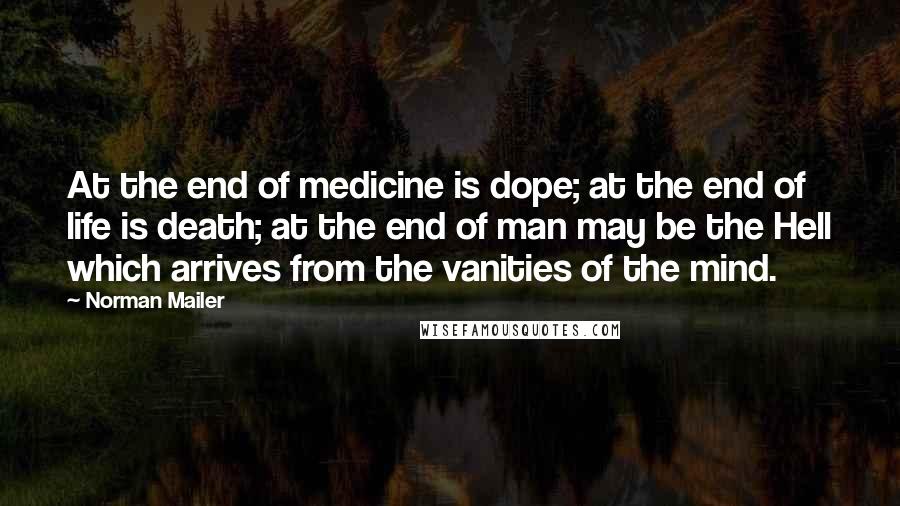 Norman Mailer Quotes: At the end of medicine is dope; at the end of life is death; at the end of man may be the Hell which arrives from the vanities of the mind.