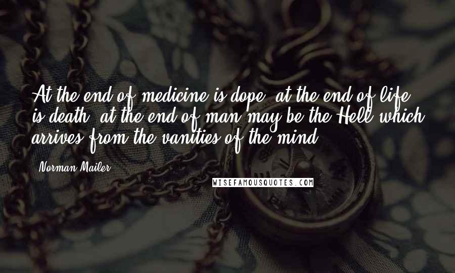 Norman Mailer Quotes: At the end of medicine is dope; at the end of life is death; at the end of man may be the Hell which arrives from the vanities of the mind.