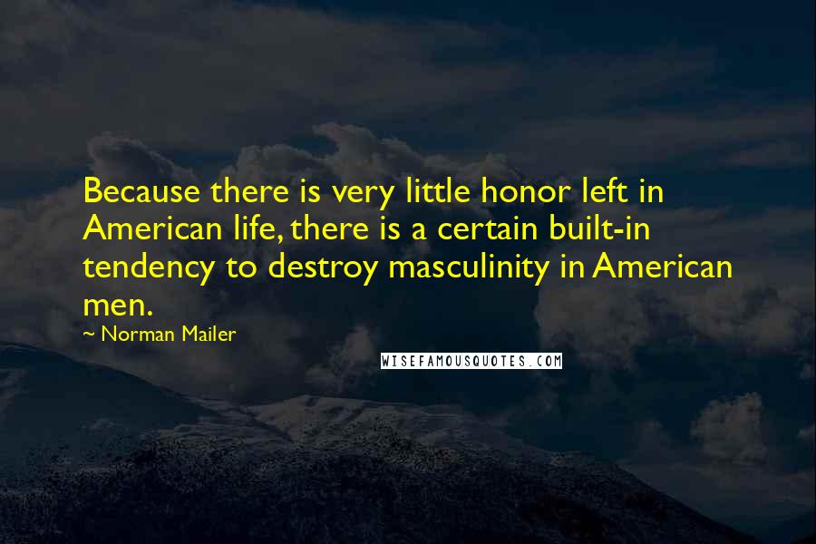 Norman Mailer Quotes: Because there is very little honor left in American life, there is a certain built-in tendency to destroy masculinity in American men.