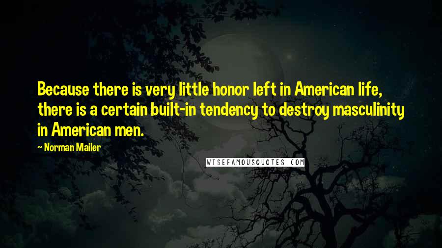 Norman Mailer Quotes: Because there is very little honor left in American life, there is a certain built-in tendency to destroy masculinity in American men.