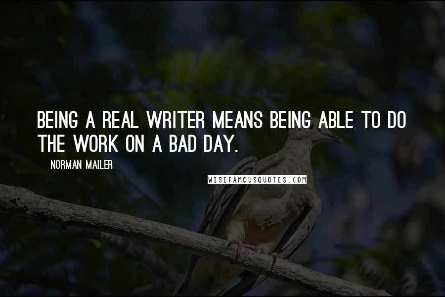 Norman Mailer Quotes: Being a real writer means being able to do the work on a bad day.