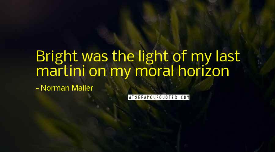 Norman Mailer Quotes: Bright was the light of my last martini on my moral horizon