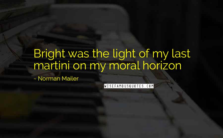 Norman Mailer Quotes: Bright was the light of my last martini on my moral horizon