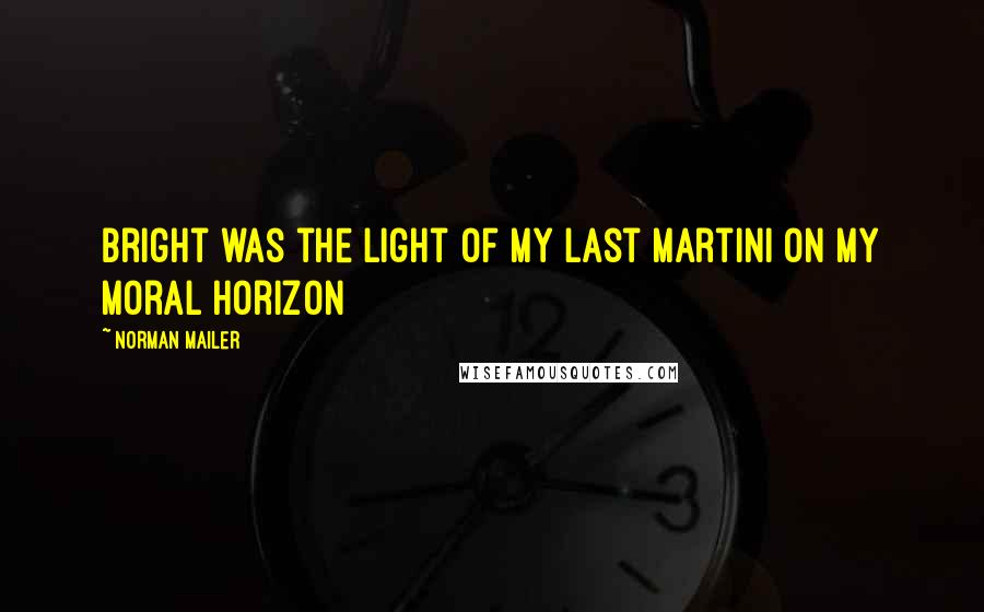 Norman Mailer Quotes: Bright was the light of my last martini on my moral horizon