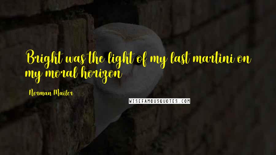 Norman Mailer Quotes: Bright was the light of my last martini on my moral horizon
