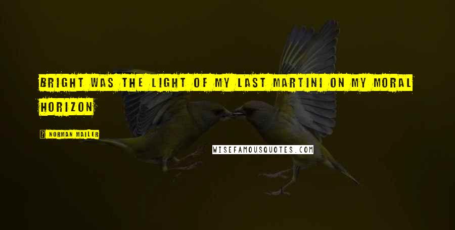 Norman Mailer Quotes: Bright was the light of my last martini on my moral horizon