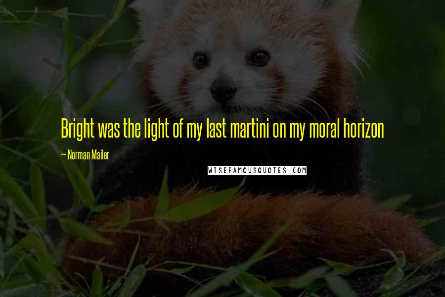 Norman Mailer Quotes: Bright was the light of my last martini on my moral horizon