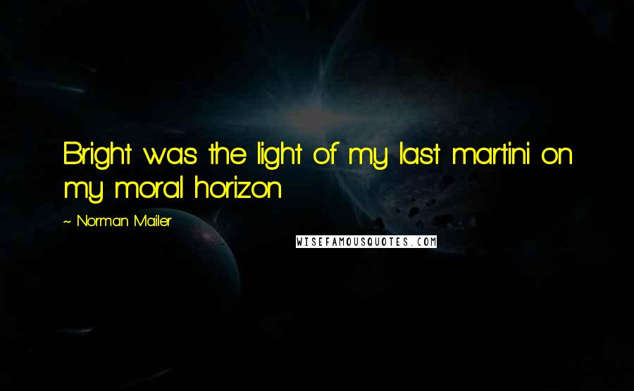 Norman Mailer Quotes: Bright was the light of my last martini on my moral horizon