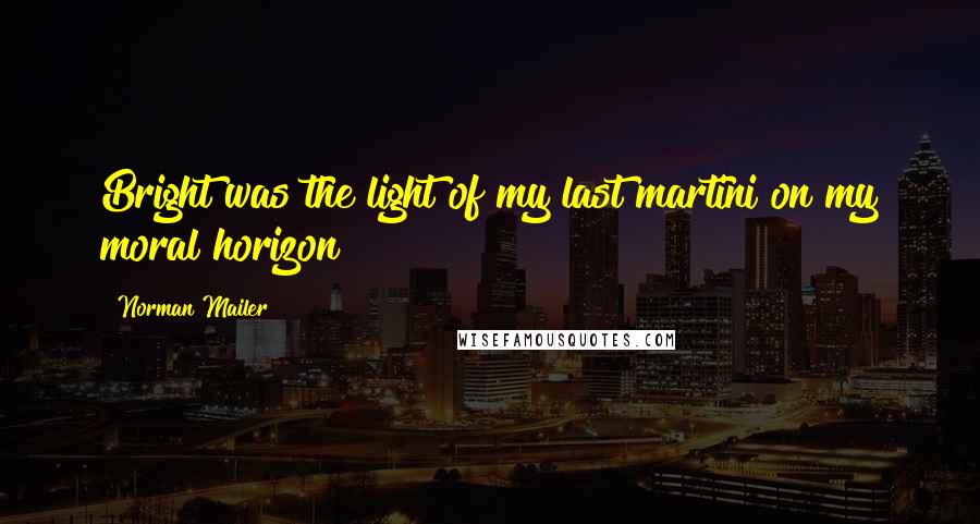 Norman Mailer Quotes: Bright was the light of my last martini on my moral horizon
