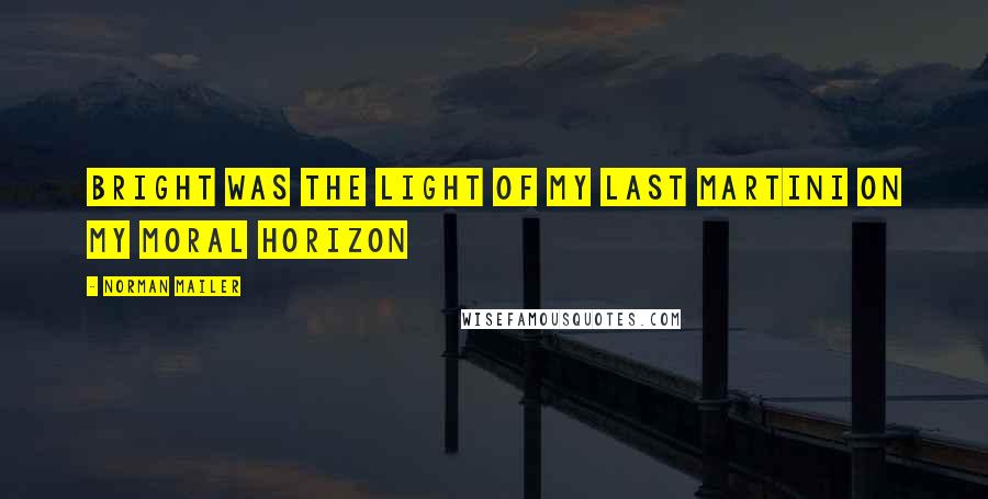 Norman Mailer Quotes: Bright was the light of my last martini on my moral horizon