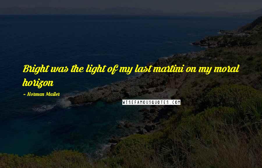 Norman Mailer Quotes: Bright was the light of my last martini on my moral horizon