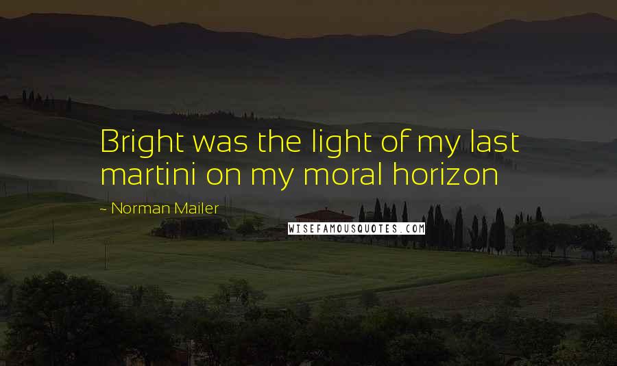 Norman Mailer Quotes: Bright was the light of my last martini on my moral horizon