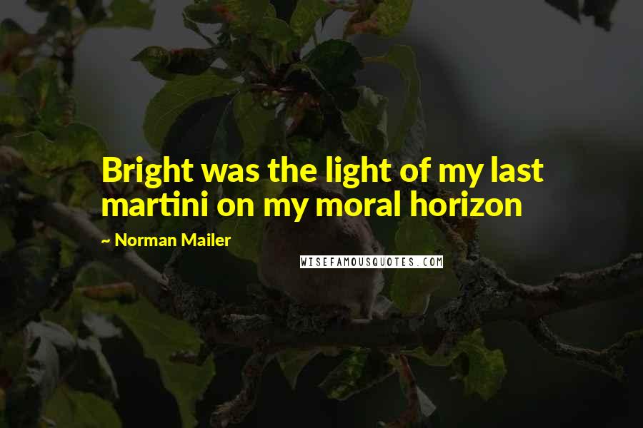 Norman Mailer Quotes: Bright was the light of my last martini on my moral horizon