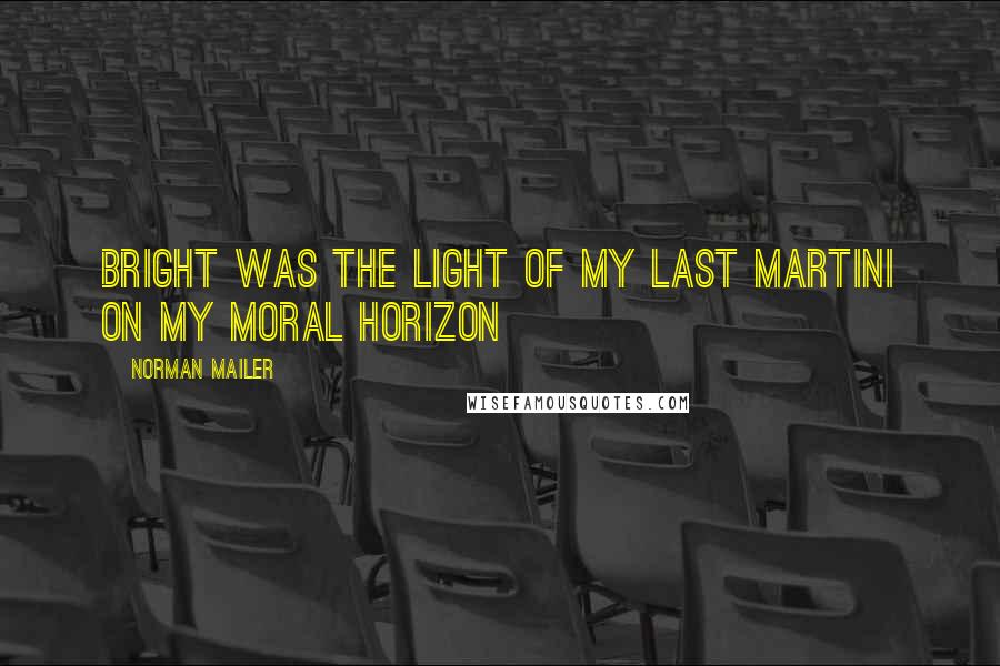 Norman Mailer Quotes: Bright was the light of my last martini on my moral horizon
