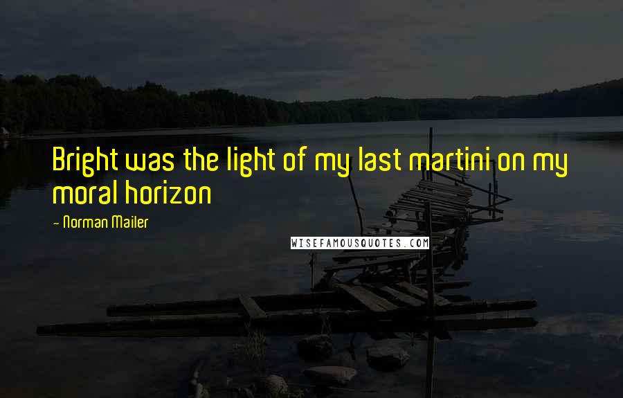 Norman Mailer Quotes: Bright was the light of my last martini on my moral horizon