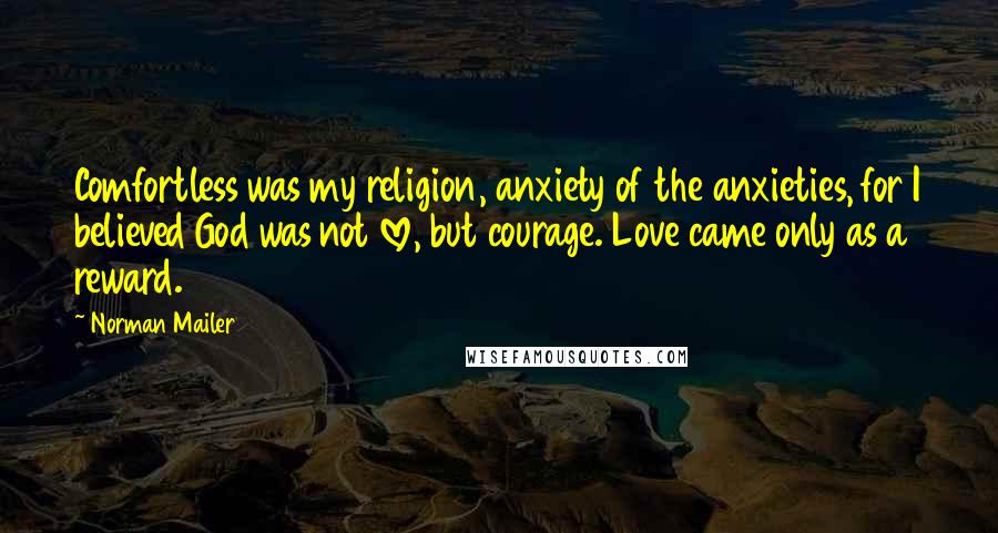 Norman Mailer Quotes: Comfortless was my religion, anxiety of the anxieties, for I believed God was not love, but courage. Love came only as a reward.