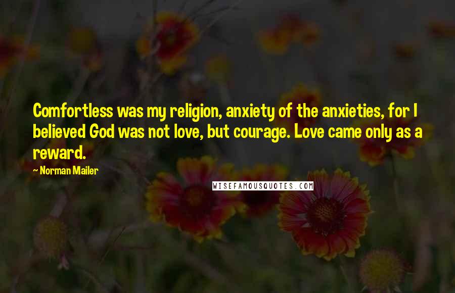 Norman Mailer Quotes: Comfortless was my religion, anxiety of the anxieties, for I believed God was not love, but courage. Love came only as a reward.