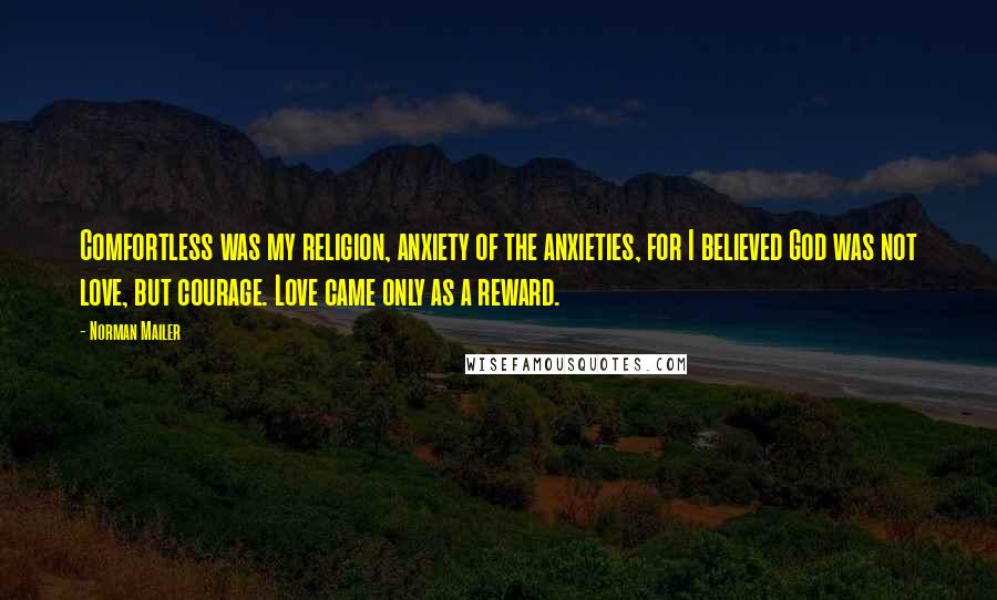Norman Mailer Quotes: Comfortless was my religion, anxiety of the anxieties, for I believed God was not love, but courage. Love came only as a reward.