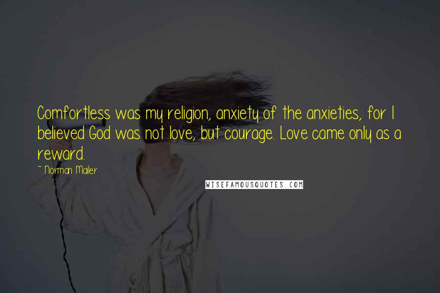 Norman Mailer Quotes: Comfortless was my religion, anxiety of the anxieties, for I believed God was not love, but courage. Love came only as a reward.
